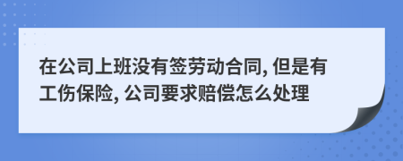 在公司上班没有签劳动合同, 但是有工伤保险, 公司要求赔偿怎么处理