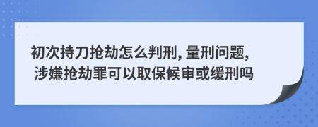 初次持刀抢劫怎么判刑, 量刑问题, 涉嫌抢劫罪可以取保候审或缓刑吗