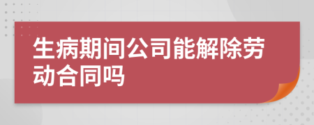生病期间公司能解除劳动合同吗