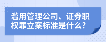 滥用管理公司、证券职权罪立案标准是什么?