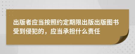 出版者应当按照约定期限出版出版图书受到侵犯的，应当承担什么责任