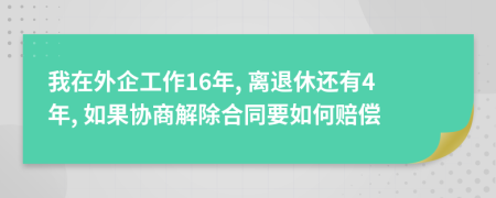 我在外企工作16年, 离退休还有4年, 如果协商解除合同要如何赔偿