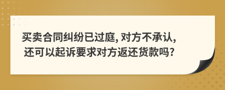 买卖合同纠纷已过庭, 对方不承认, 还可以起诉要求对方返还货款吗?