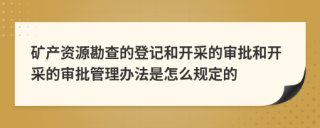 矿产资源勘查的登记和开采的审批和开采的审批管理办法是怎么规定的