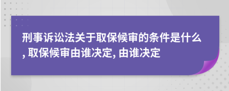 刑事诉讼法关于取保候审的条件是什么, 取保候审由谁决定, 由谁决定