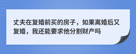 丈夫在复婚前买的房子，如果离婚后又复婚，我还能要求他分割财产吗