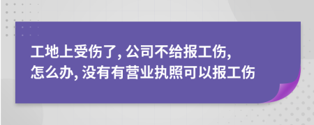 工地上受伤了, 公司不给报工伤, 怎么办, 没有有营业执照可以报工伤