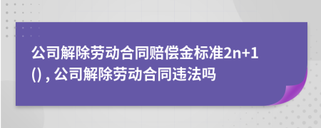 公司解除劳动合同赔偿金标准2n+1() , 公司解除劳动合同违法吗