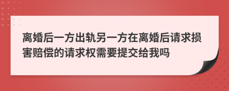 离婚后一方出轨另一方在离婚后请求损害赔偿的请求权需要提交给我吗