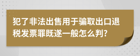 犯了非法出售用于骗取出口退税发票罪既遂一般怎么判?