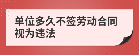 单位多久不签劳动合同视为违法