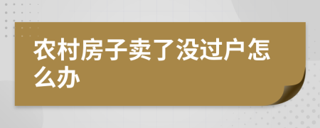 农村房子卖了没过户怎么办