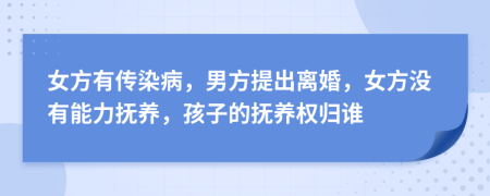 女方有传染病，男方提出离婚，女方没有能力抚养，孩子的抚养权归谁