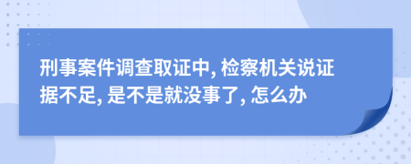 刑事案件调查取证中, 检察机关说证据不足, 是不是就没事了, 怎么办