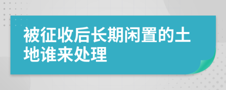 被征收后长期闲置的土地谁来处理