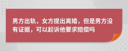 男方出轨，女方提出离婚，但是男方没有证据，可以起诉他要求赔偿吗