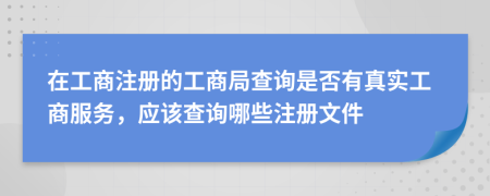 在工商注册的工商局查询是否有真实工商服务，应该查询哪些注册文件