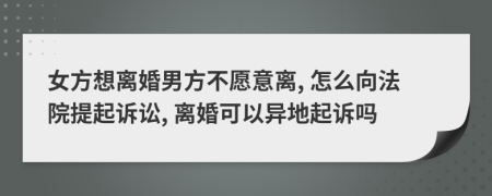 女方想离婚男方不愿意离, 怎么向法院提起诉讼, 离婚可以异地起诉吗