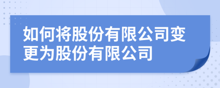 如何将股份有限公司变更为股份有限公司