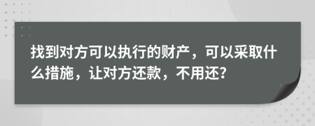 找到对方可以执行的财产，可以采取什么措施，让对方还款，不用还？