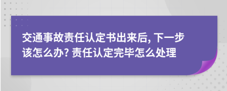 交通事故责任认定书出来后, 下一步该怎么办? 责任认定完毕怎么处理