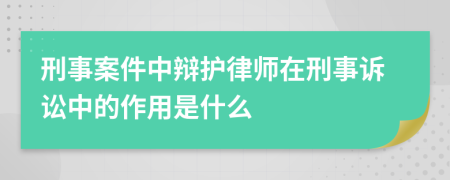 刑事案件中辩护律师在刑事诉讼中的作用是什么