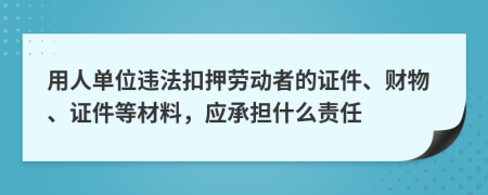 用人单位违法扣押劳动者的证件、财物、证件等材料，应承担什么责任