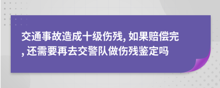 交通事故造成十级伤残, 如果赔偿完, 还需要再去交警队做伤残鉴定吗