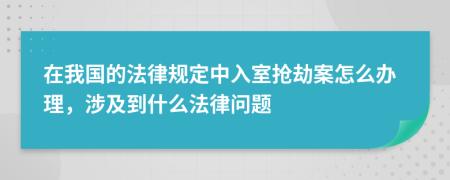 在我国的法律规定中入室抢劫案怎么办理，涉及到什么法律问题