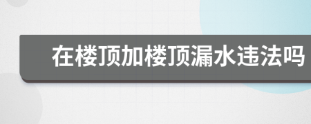 在楼顶加楼顶漏水违法吗