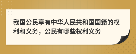 我国公民享有中华人民共和国国籍的权利和义务，公民有哪些权利义务