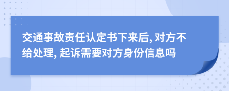 交通事故责任认定书下来后, 对方不给处理, 起诉需要对方身份信息吗