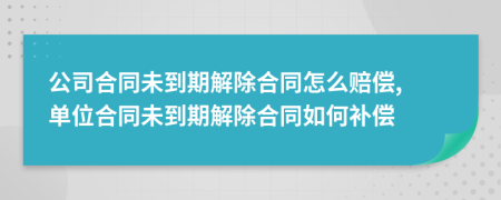 公司合同未到期解除合同怎么赔偿, 单位合同未到期解除合同如何补偿