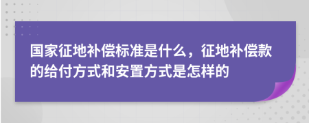 国家征地补偿标准是什么，征地补偿款的给付方式和安置方式是怎样的