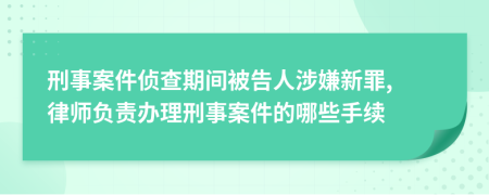 刑事案件侦查期间被告人涉嫌新罪, 律师负责办理刑事案件的哪些手续