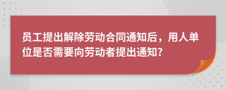 员工提出解除劳动合同通知后，用人单位是否需要向劳动者提出通知？