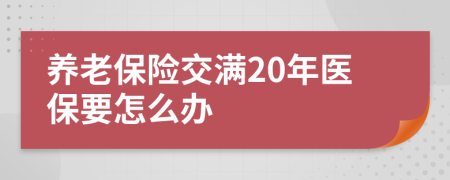 养老保险交满20年医保要怎么办