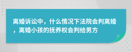 离婚诉讼中，什么情况下法院会判离婚，离婚小孩的抚养权会判给男方