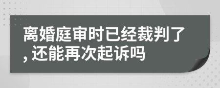 离婚庭审时已经裁判了, 还能再次起诉吗