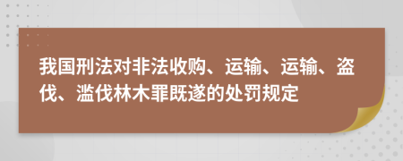 我国刑法对非法收购、运输、运输、盗伐、滥伐林木罪既遂的处罚规定