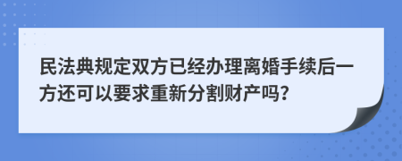 民法典规定双方已经办理离婚手续后一方还可以要求重新分割财产吗？