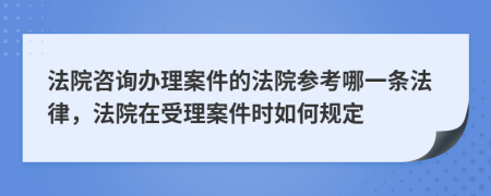 法院咨询办理案件的法院参考哪一条法律，法院在受理案件时如何规定