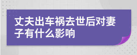 丈夫出车祸去世后对妻子有什么影响