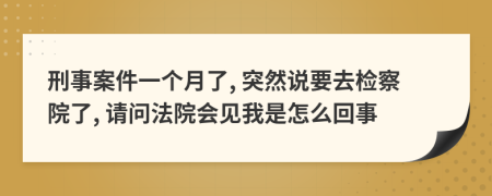 刑事案件一个月了, 突然说要去检察院了, 请问法院会见我是怎么回事