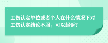 工伤认定单位或者个人在什么情况下对工伤认定结论不服，可以起诉？