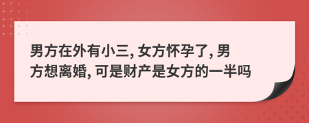 男方在外有小三, 女方怀孕了, 男方想离婚, 可是财产是女方的一半吗