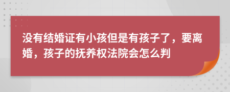 没有结婚证有小孩但是有孩子了，要离婚，孩子的抚养权法院会怎么判