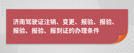 济南驾驶证注销、变更、报验、报验、报验、报验、报到证的办理条件