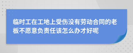 临时工在工地上受伤没有劳动合同的老板不愿意负责任该怎么办才好呢