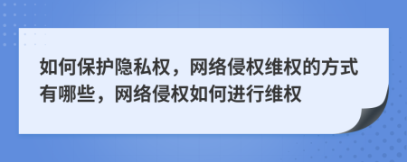 如何保护隐私权，网络侵权维权的方式有哪些，网络侵权如何进行维权